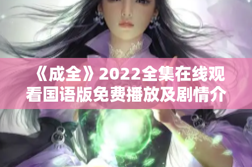 《成全》2022全集在线观看国语版免费播放及剧情介绍
