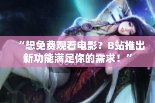 “想免费观看电影？B站推出新功能满足你的需求！”