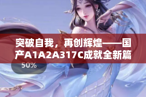 突破自我，再创辉煌——国产A1A2A317C成就全新篇章