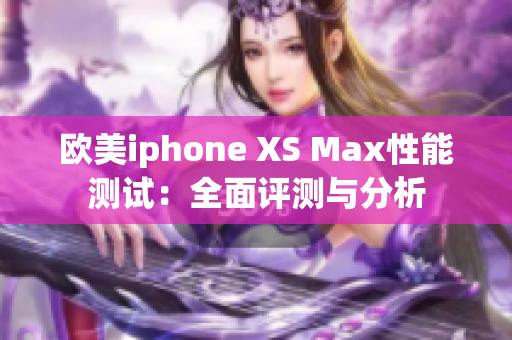 欧美iphone XS Max性能测试:全面评测与分析 欧美iphone XS Max性能测试:全面评测与分析
