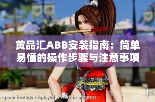 黄品汇ABB安装指南:简单易懂的操作步骤与注意事项 黄品汇ABB安装指南:简单易懂的操作步骤与注意事项