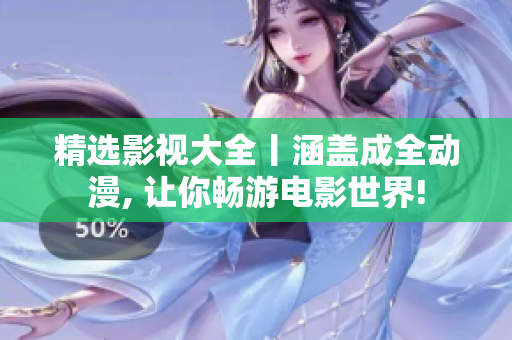 精选影视大全丨涵盖成全动漫, 让你畅游电影世界!