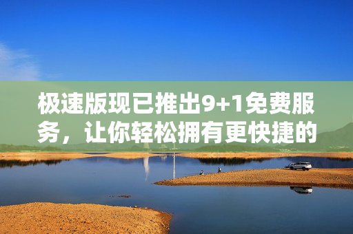 极速版现已推出9+1免费服务，让你轻松拥有更快捷的使用体验！