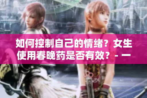 如何控制自己的情绪？女生使用春晚药是否有效？- 一个编辑的探究