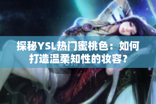 探秘YSL热门蜜桃色：如何打造温柔知性的妆容？