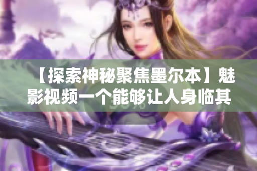 【探索神秘聚焦墨尔本】魅影视频一个能够让人身临其境的体验 【探索神秘聚焦墨尔本】魅影视频一个能够让人身临其境的体验