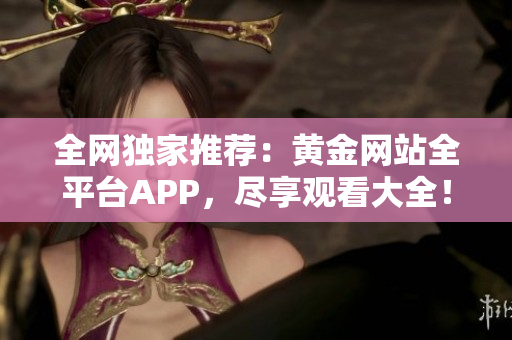 全网独家推荐：黄金网站全平台APP，尽享观看大全！