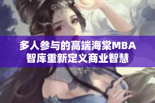多人参与的高端海棠MBA智库重新定义商业智慧