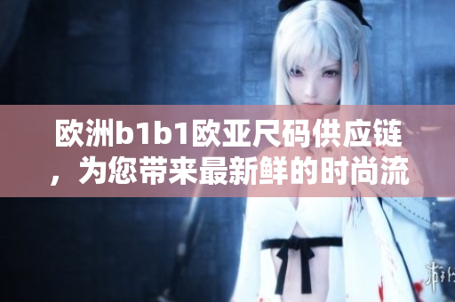 欧洲b1b1欧亚尺码供应链，为您带来最新鲜的时尚流行款式！