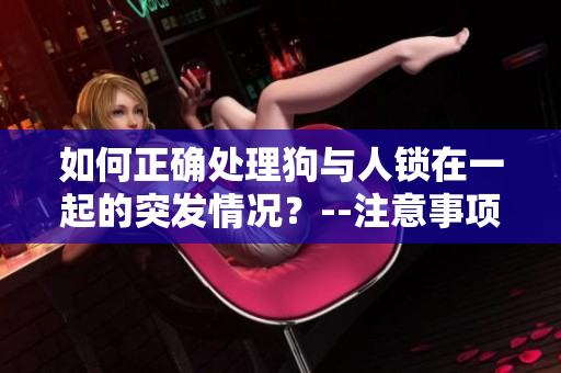 如何正确处理狗与人锁在一起的突发情况？--注意事项和解决方案