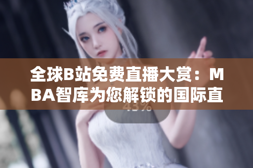 全球B站免费直播大赏：MBA智库为您解锁的国际直播宝藏