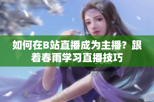 如何在B站直播成为主播？跟着春雨学习直播技巧