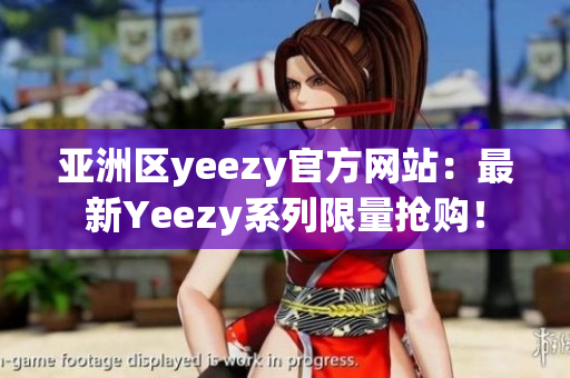 亚洲区yeezy官方网站：最新Yeezy系列限量抢购！
