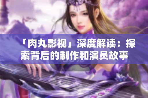 「肉丸影视」深度解读：探索背后的制作和演员故事