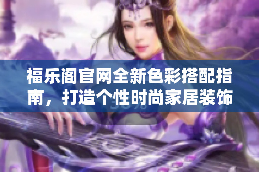 福乐阁官网全新色彩搭配指南，打造个性时尚家居装饰
