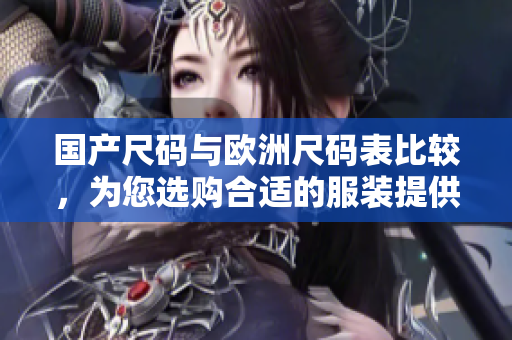 国产尺码与欧洲尺码表比较，为您选购合适的服装提供指导