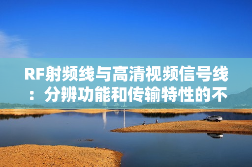 RF射频线与高清视频信号线：分辨功能和传输特性的不同