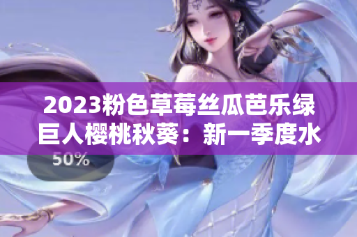 2023粉色草莓丝瓜芭乐绿巨人樱桃秋葵：新一季度水果蔬菜大热！