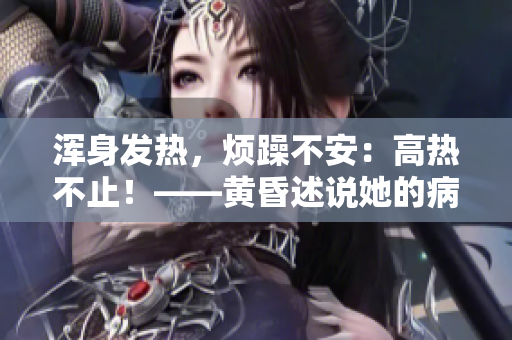 浑身发热，烦躁不安：高热不止！——黄昏述说她的病痛反抗记。