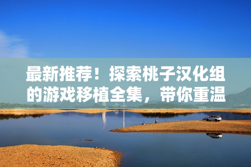最新推荐！探索桃子汉化组的游戏移植全集，带你重温经典不再错过！