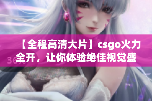 【全程高清大片】csgo火力全开，让你体验绝佳视觉盛宴