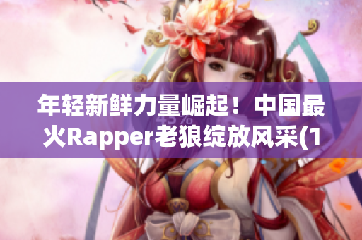 年轻新鲜力量崛起!中国最火Rapper老狼绽放风采(1) 年轻新鲜力量崛起!中国最火Rapper老狼绽放风采(1)