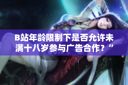 B站年龄限制下是否允许未满十八岁参与广告合作？” 解答揭晓！