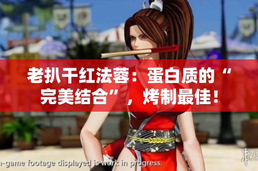 老扒干红法蓉：蛋白质的“完美结合”，烤制最佳！