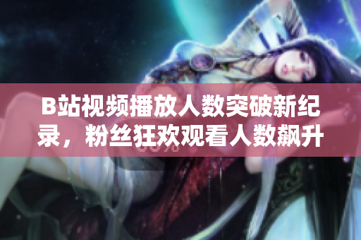B站视频播放人数突破新纪录,粉丝狂欢观看人数飙升 B站视频播放人数突破新纪录,粉丝狂欢观看人数飙升