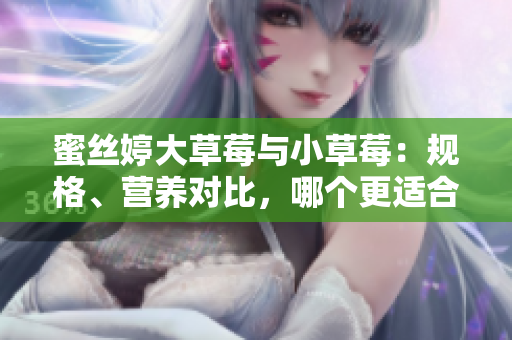蜜丝婷大草莓与小草莓：规格、营养对比，哪个更适合你？