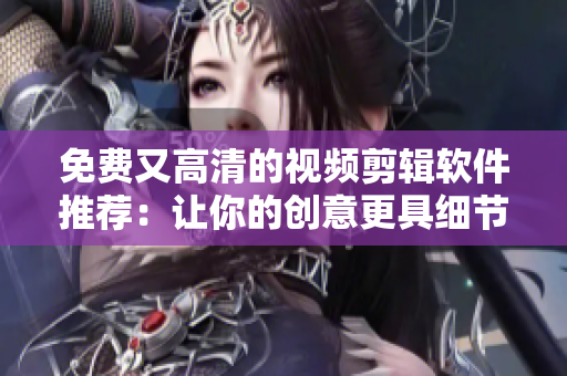 免费又高清的视频剪辑软件推荐:让你的创意更具细节和美感! 免费又高清的视频剪辑软件推荐:让你的创意更具细节和美感!
