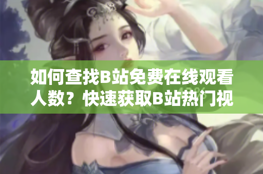 如何查找B站免费在线观看人数？快速获取B站热门视频在线观看数据！