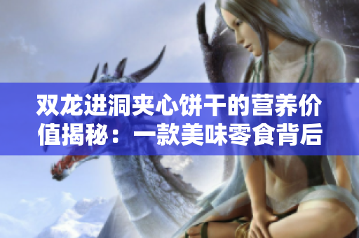 双龙进洞夹心饼干的营养价值揭秘：一款美味零食背后的健康秘密