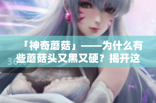 「神奇蘑菇」——为什么有些蘑菇头又黑又硬？揭开这个神秘现象背后的科学原理！