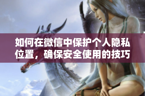 如何在微信中保护个人隐私位置，确保安全使用的技巧