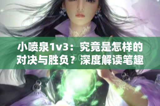 小喷泉1v3：究竟是怎样的对决与胜负？深度解读笔趣阁