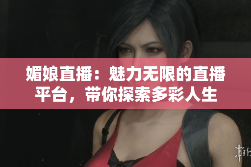 媚娘直播：魅力无限的直播平台，带你探索多彩人生