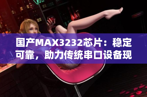 国产MAX3232芯片：稳定可靠，助力传统串口设备现代化