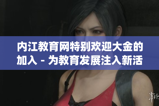 内江教育网特别欢迎大金的加入 - 为教育发展注入新活力(1)