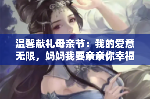 温馨献礼母亲节：我的爱意无限，妈妈我要亲亲你幸福快乐！