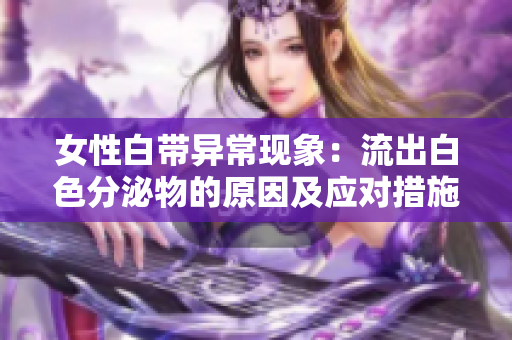 女性白带异常现象：流出白色分泌物的原因及应对措施