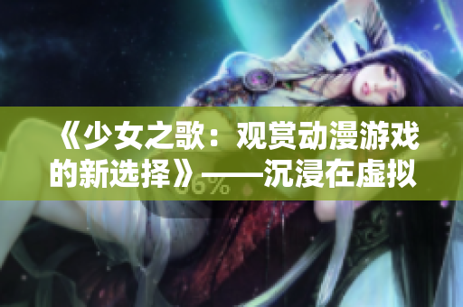 《少女之歌：观赏动漫游戏的新选择》——沉浸在虚拟世界，释放你的青春激情