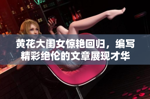 黄花大闺女惊艳回归，编写精彩绝伦的文章展现才华
