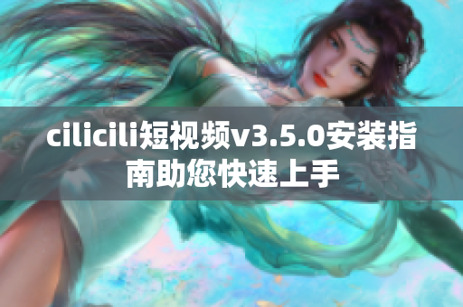 cilicili短视频v3.5.0安装指南助您快速上手