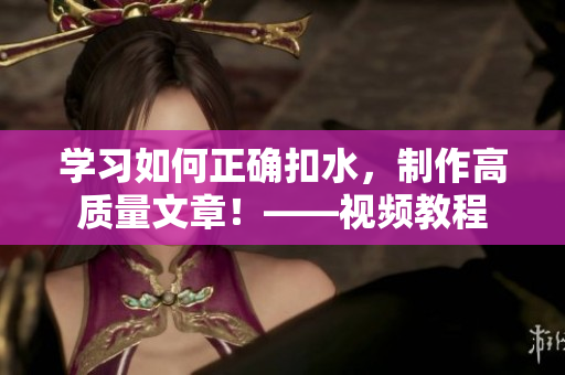 学习如何正确扣水，制作高质量文章！——视频教程