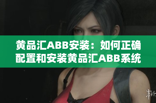 黄品汇ABB安装：如何正确配置和安装黄品汇ABB系统？