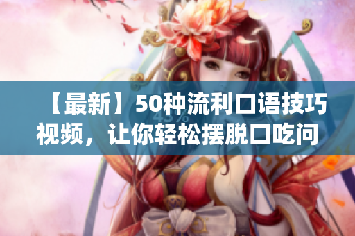 【最新】50种流利口语技巧视频，让你轻松摆脱口吃问题(1)