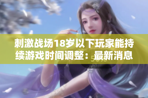 刺激战场18岁以下玩家能持续游戏时间调整：最新消息