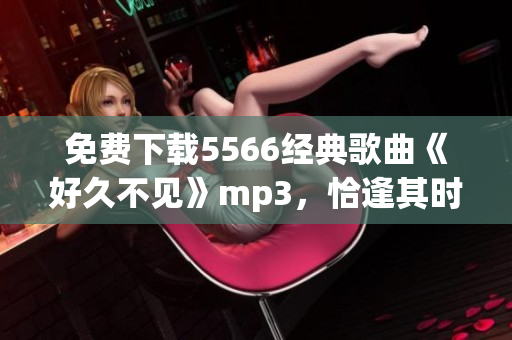 免费下载5566经典歌曲《好久不见》mp3，恰逢其时的回忆杀！