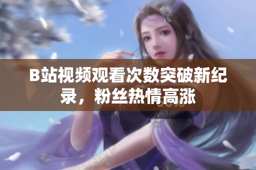 B站视频观看次数突破新纪录,粉丝热情高涨 B站视频观看次数突破新纪录,粉丝热情高涨